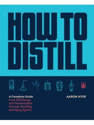 How to Distill A Complete Guide from Still Design and Fermentation Through Distilling and Aging Spirits
