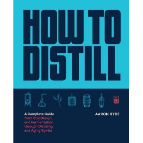 How to Distill A Complete Guide from Still Design and Fermentation Through Distilling and Aging Spirits