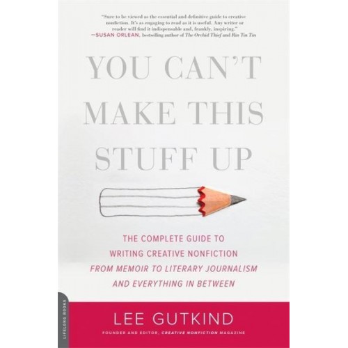You Can't Make This Stuff Up The Complete Guide to Writing Creative Nonfiction - From Memoir to Literary Journalism and Everything in Between