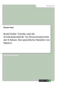 Roald Dahls Charlie Und Die Schokoladenfabrik Im Deutschunterricht Der 8. Klasse. Das Sprachliche Handeln Von Figuren
