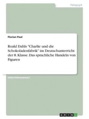 Roald Dahls Charlie Und Die Schokoladenfabrik Im Deutschunterricht Der 8. Klasse. Das Sprachliche Handeln Von Figuren