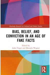 Bias, Belief, and Conviction in an Age of Fake Facts - Routledge Research in Cultural and Media Studies