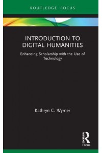 Introduction to Digital Humanities: Enhancing Scholarship with the Use of Technology - Routledge Focus on Literature