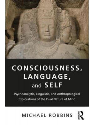 Consciousness, Language, and Self Psychoanalytic, Linguistic, and Anthropological Explorations of the Dual Nature of Mind