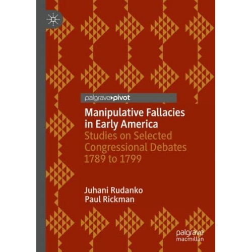 Manipulative Fallacies in Early America : Studies on Selected Congressional Debates 1789 to 1799