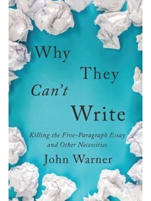 Why They Can't Write Killing the Five-Paragraph Essay and Other Necessities