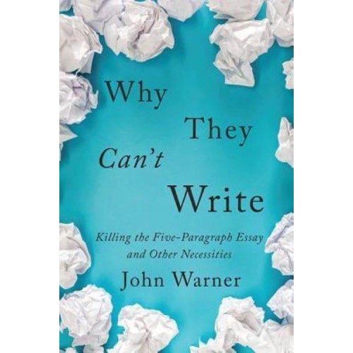 Why They Can't Write Killing the Five-Paragraph Essay and Other Necessities