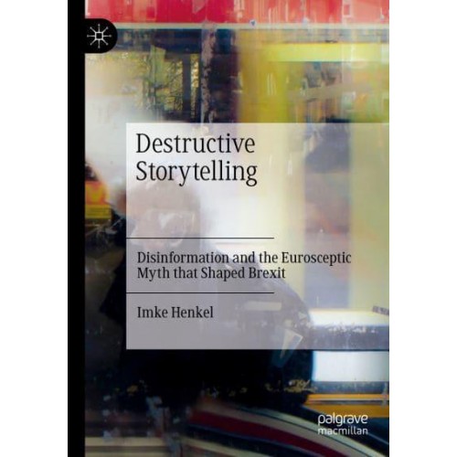 Destructive Storytelling : Disinformation and the Eurosceptic Myth that Shaped Brexit