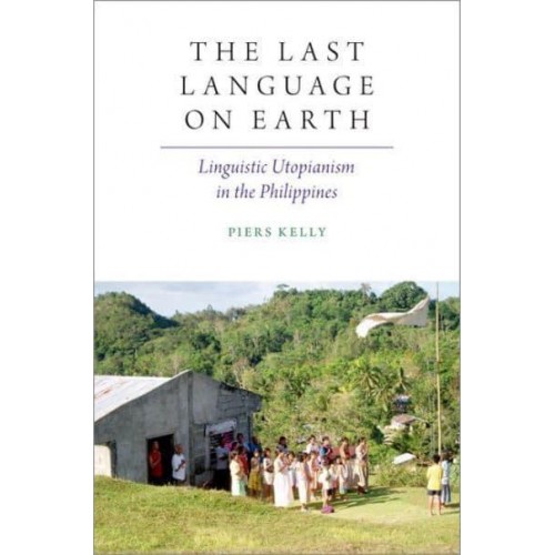 The Last Language on Earth Linguistic Utopianism in the Philippines - Oxford Studies Anthropology Language Series