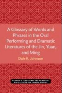 A Glossary of Words and Phrases in the Oral Performing and Dramatic Literatures of the Jin, Yuan, and Ming - Michigan Monographs in Chinese Studies
