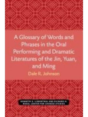 A Glossary of Words and Phrases in the Oral Performing and Dramatic Literatures of the Jin, Yuan, and Ming - Michigan Monographs in Chinese Studies