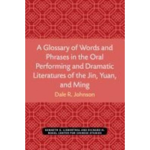 A Glossary of Words and Phrases in the Oral Performing and Dramatic Literatures of the Jin, Yuan, and Ming - Michigan Monographs in Chinese Studies