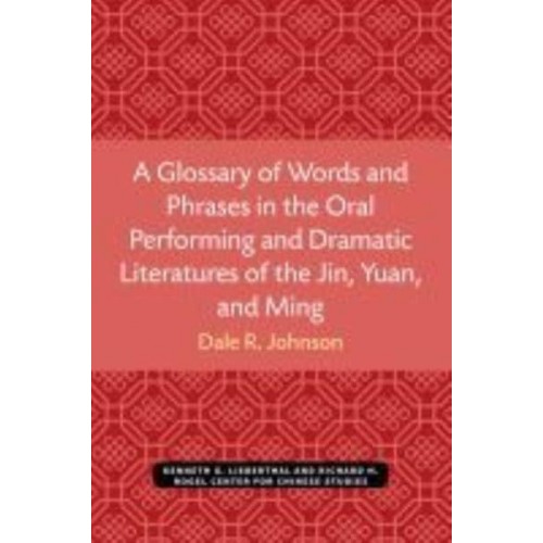 A Glossary of Words and Phrases in the Oral Performing and Dramatic Literatures of the Jin, Yuan, and Ming - Michigan Monographs in Chinese Studies