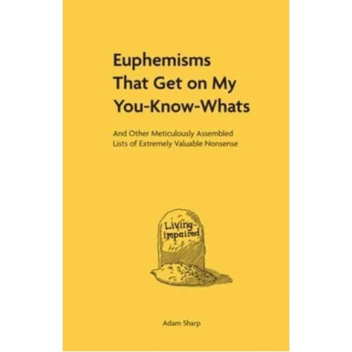 Euphemisms That Get on My You-Know-Whats And Other Meticulously Assembled Lists of Extremely Valuable Nonsense