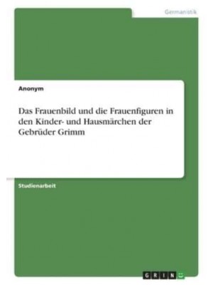 Das Frauenbild Und Die Frauenfiguren in Den Kinder- Und Hausmärchen Der Gebrüder Grimm
