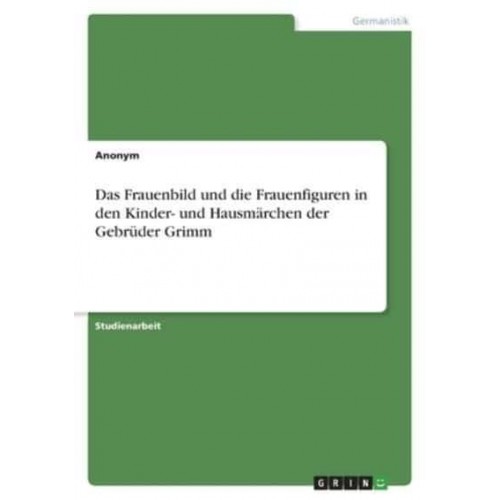 Das Frauenbild Und Die Frauenfiguren in Den Kinder- Und Hausmärchen Der Gebrüder Grimm