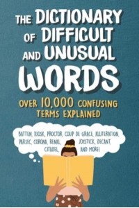 The Dictionary of Difficult and Unusual Words Over 10,000 Confusing Terms Explained