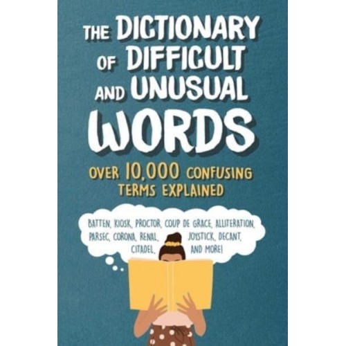 The Dictionary of Difficult and Unusual Words Over 10,000 Confusing Terms Explained