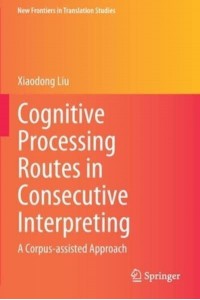 Cognitive Processing Routes in Consecutive Interpreting A Corpus-Assisted Approach - New Frontiers in Translation Studies