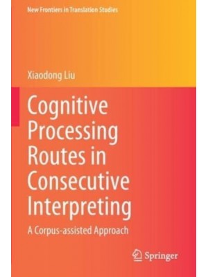 Cognitive Processing Routes in Consecutive Interpreting A Corpus-Assisted Approach - New Frontiers in Translation Studies