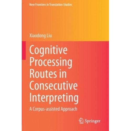 Cognitive Processing Routes in Consecutive Interpreting A Corpus-Assisted Approach - New Frontiers in Translation Studies