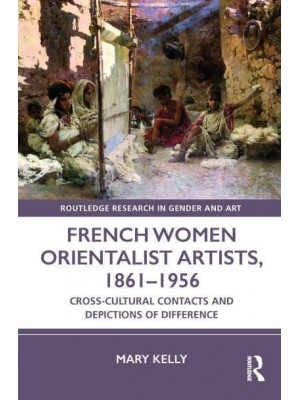 French Women Orientalist Artists, 1861-1956 Cross-Cultural Contacts and Depictions of Difference - Routledge Research in Gender and Art