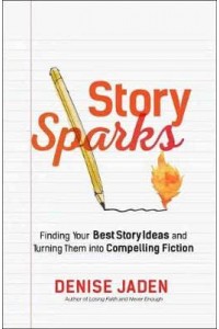 Story Sparks Finding Your Best Story Ideas & Turning Them Into Compelling Fiction