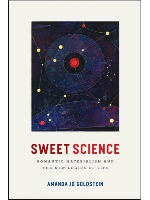 Sweet Science Romantic Materialism and the New Logics of Life