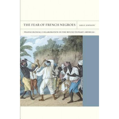 The Fear of French Negroes Transcolonial Collaboration in the Revolutionary Americas - Flashpoints