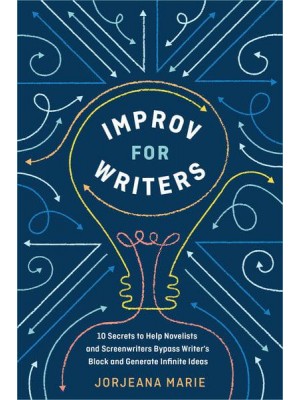 Improv for Writers 10 Secrets to Help Novelists and Screenwriters Bypass Writer's Block and Generate Infinite Ideas