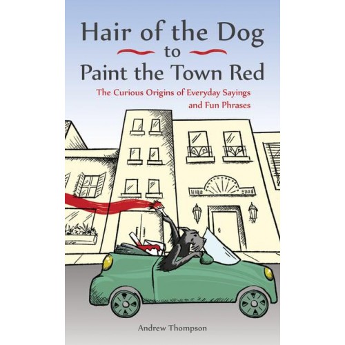Hair of the Dog to Paint the Town Red The Curious Origins of Everyday Sayings and Fun Phrases