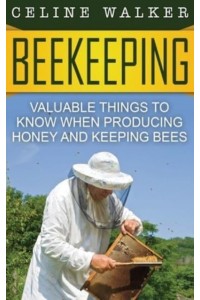 Beekeeping: Valuable Things to Know When Producing Honey and Keeping Bees