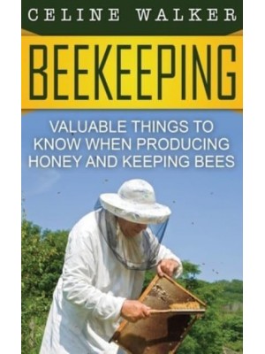 Beekeeping: Valuable Things to Know When Producing Honey and Keeping Bees