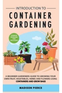 Introduction to Container Gardening: Beginners guide to growing your own fruit, vegetables and herbs using containers and grow bags