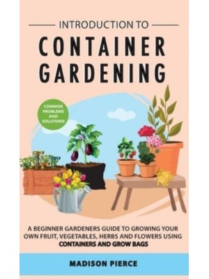 Introduction to Container Gardening: Beginners guide to growing your own fruit, vegetables and herbs using containers and grow bags