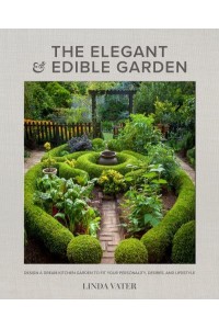 The Elegant and Edible Garden Design a Dream Kitchen Garden to Fit Your Personality, Desires, and Lifestyle