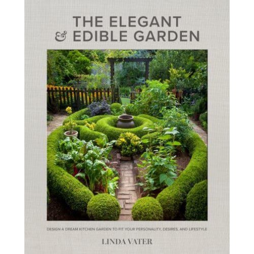 The Elegant and Edible Garden Design a Dream Kitchen Garden to Fit Your Personality, Desires, and Lifestyle