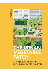 The Urban Vegetable Patch A Modern Guide to Growing Sustainably, Whatever Your Space
