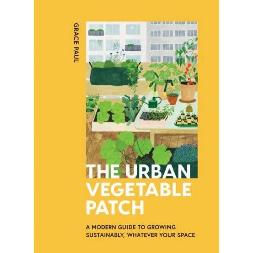 The Urban Vegetable Patch A Modern Guide to Growing Sustainably, Whatever Your Space