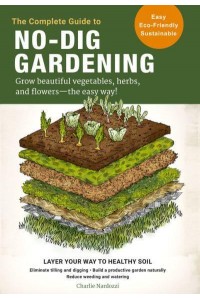 The Complete Guide to No-Dig Gardening Grow Beautiful Vegetables, Herbs, and Flowers - The Easy Way!