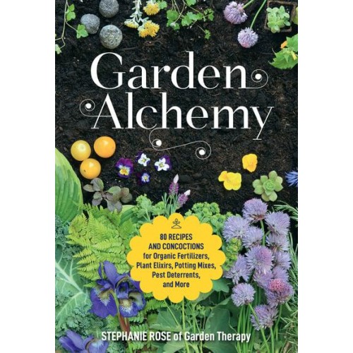 Garden Alchemy 80 Recipes and Concoctions for Organic Fertilizers, Plant Elixirs, Potting Mixes, Pest Deterrents, and More