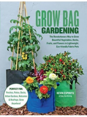 Grow Bag Gardening The Revolutionary Way to Grow Bountiful Vegetables, Herbs, Fruits, and Flowers in Lightweight, Eco-Friendly Fabric Pots