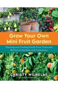 Grow Your Own Mini Fruit Garden Planting and Tending Small Fruit Trees and Berries in Gardens and Containers