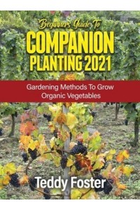 BEGINNERS GUIDE TO COMPANION PLANTING 2021: GARDENING METHODS TO GROW ORGANIC VEGETABLES