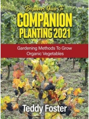 BEGINNERS GUIDE TO COMPANION PLANTING 2021: GARDENING METHODS TO GROW ORGANIC VEGETABLES