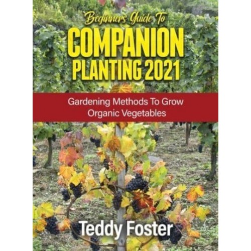 BEGINNERS GUIDE TO COMPANION PLANTING 2021: GARDENING METHODS TO GROW ORGANIC VEGETABLES