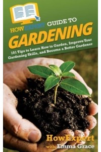 HowExpert Guide to Gardening: 101 Tips to Learn How to Garden, Improve Your Gardening Skills, and Become a Better Gardener