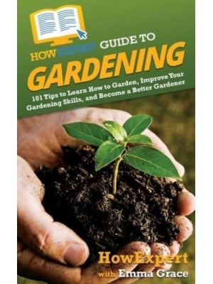 HowExpert Guide to Gardening: 101 Tips to Learn How to Garden, Improve Your Gardening Skills, and Become a Better Gardener