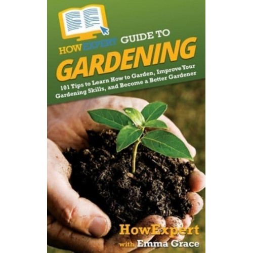 HowExpert Guide to Gardening: 101 Tips to Learn How to Garden, Improve Your Gardening Skills, and Become a Better Gardener