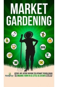 Market Gardening: Step-By-Step Guide to Start Your Own Small Scale Organic Farm in as Little as 30 Days Without Stress or Extra work